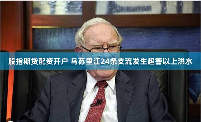 股指期货配资开户 乌苏里江24条支流发生超警以上洪水