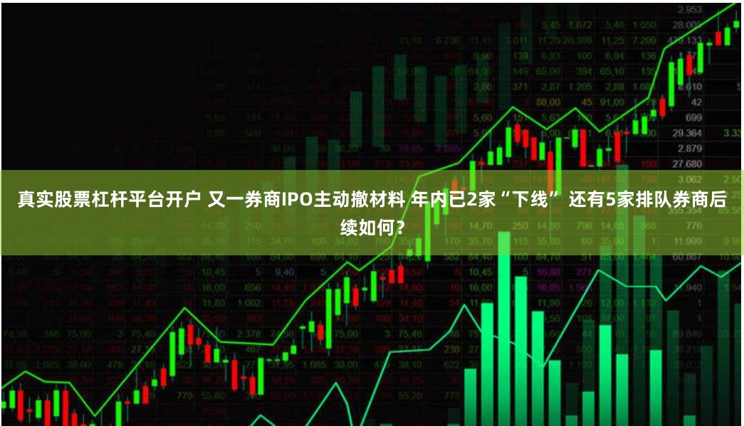 真实股票杠杆平台开户 又一券商IPO主动撤材料 年内已2家“下线” 还有5家排队券商后续如何？
