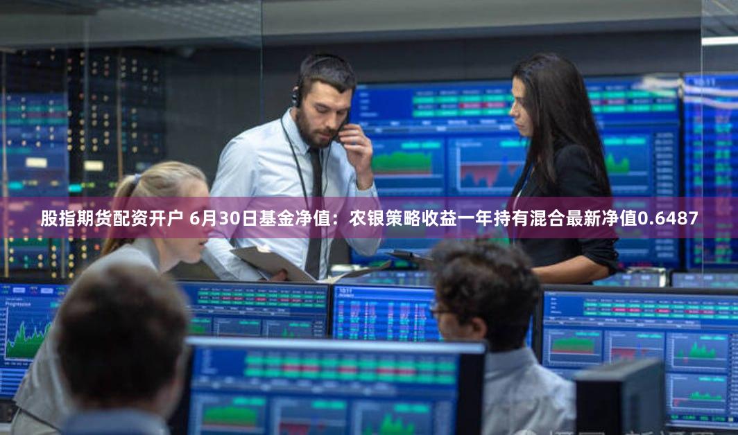 股指期货配资开户 6月30日基金净值：农银策略收益一年持有混合最新净值0.6487