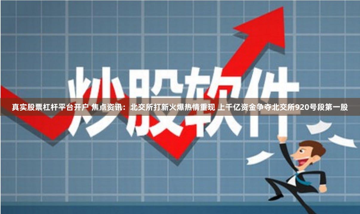 真实股票杠杆平台开户 焦点资讯：北交所打新火爆热情重现 上千亿资金争夺北交所920号段第一股