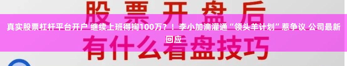 真实股票杠杆平台开户 继续上班得掏100万？！李小加滴灌通“领头羊计划”惹争议 公司最新回应