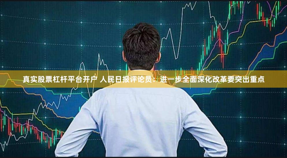 真实股票杠杆平台开户 人民日报评论员：进一步全面深化改革要突出重点