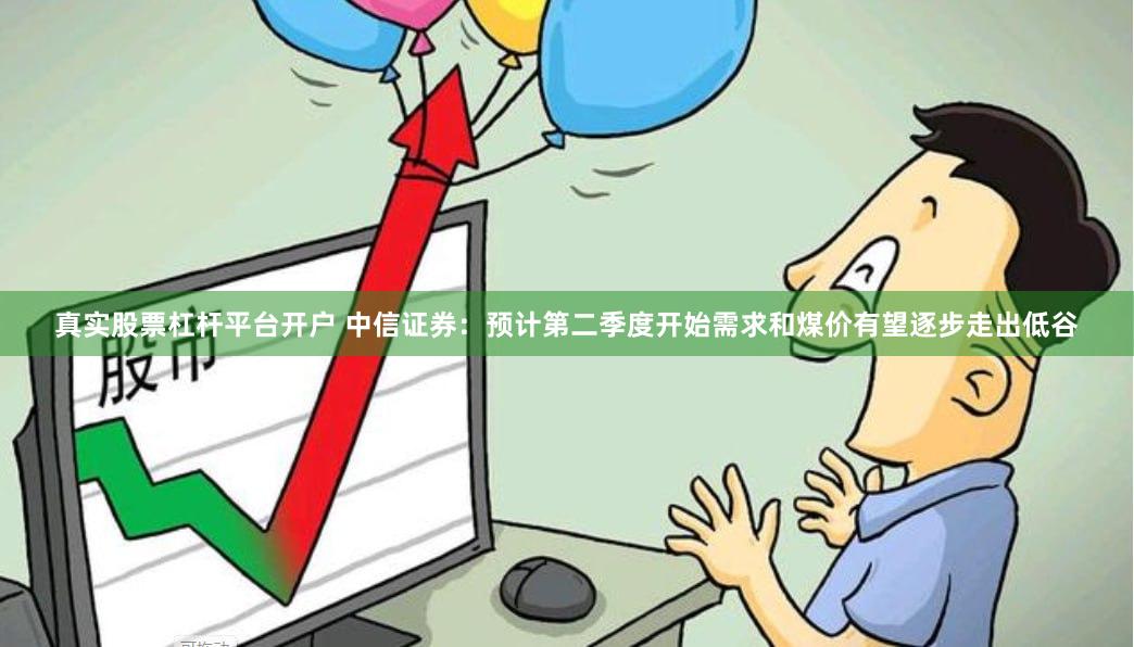 真实股票杠杆平台开户 中信证券：预计第二季度开始需求和煤价有望逐步走出低谷