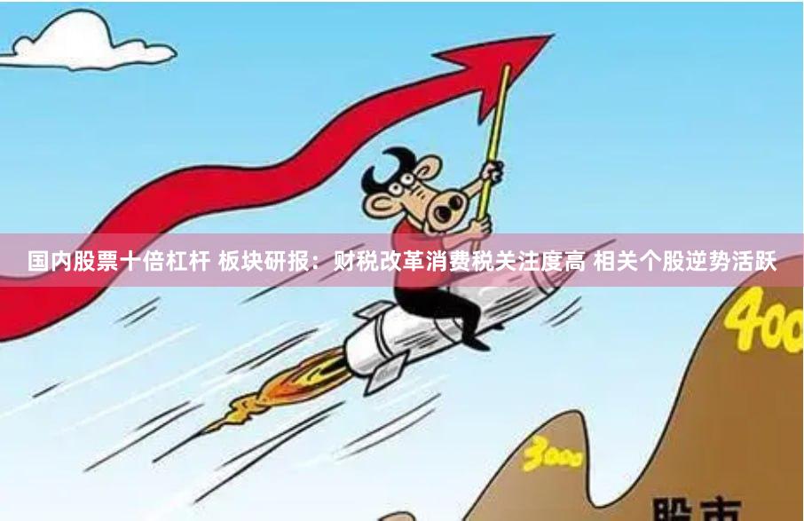 国内股票十倍杠杆 板块研报：财税改革消费税关注度高 相关个股逆势活跃