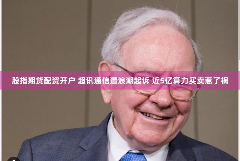 股指期货配资开户 超讯通信遭浪潮起诉 近5亿算力买卖惹了祸