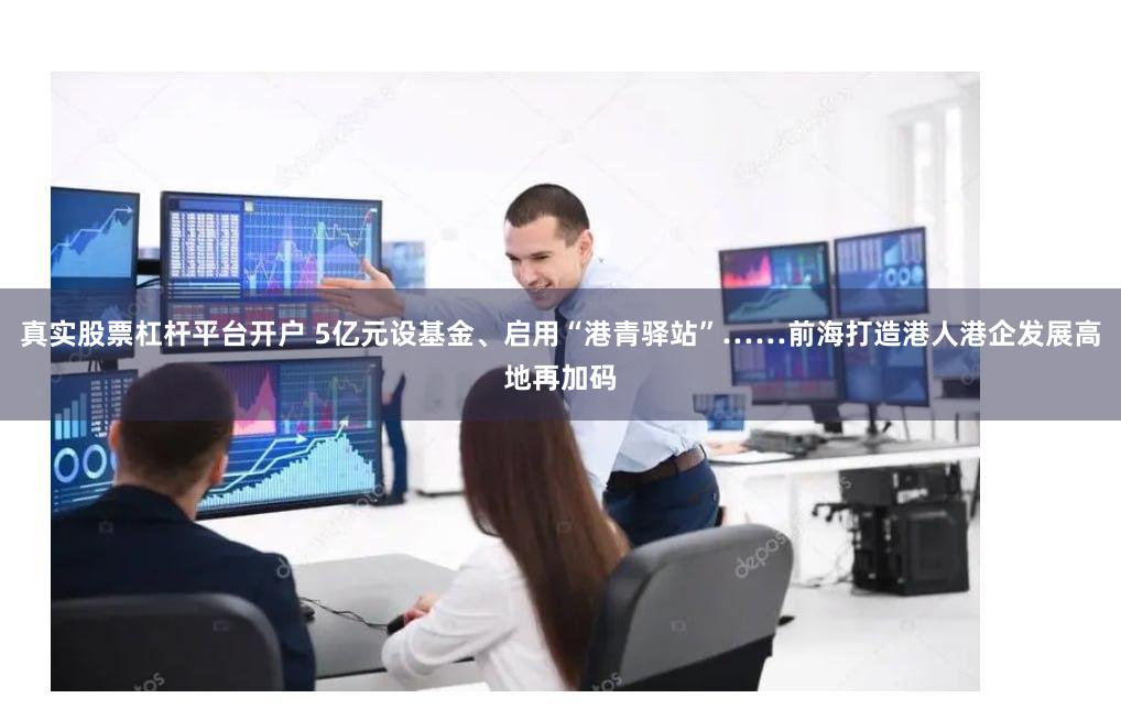 真实股票杠杆平台开户 5亿元设基金、启用“港青驿站”……前海打造港人港企发展高地再加码
