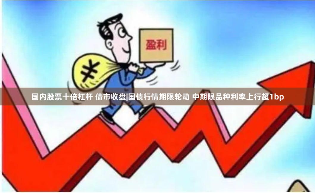 国内股票十倍杠杆 债市收盘|国债行情期限轮动 中期限品种利率上行超1bp