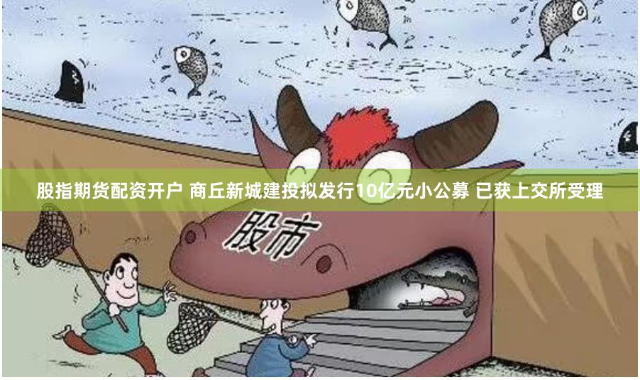 股指期货配资开户 商丘新城建投拟发行10亿元小公募 已获上交所受理