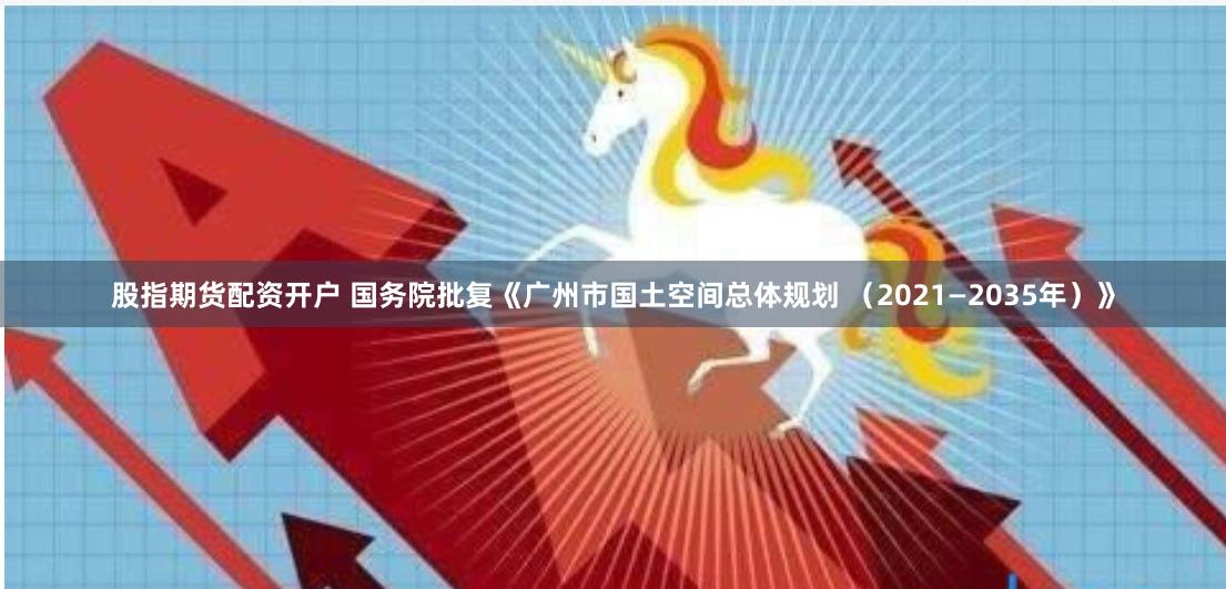 股指期货配资开户 国务院批复《广州市国土空间总体规划 （2021—2035年）》