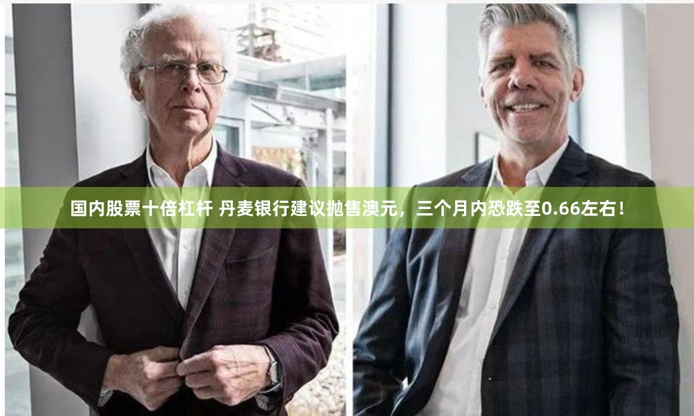国内股票十倍杠杆 丹麦银行建议抛售澳元，三个月内恐跌至0.66左右！