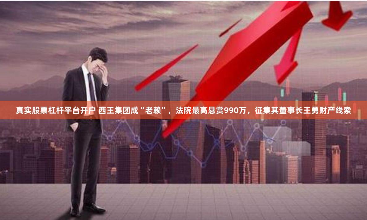 真实股票杠杆平台开户 西王集团成“老赖”，法院最高悬赏990万，征集其董事长王勇财产线索
