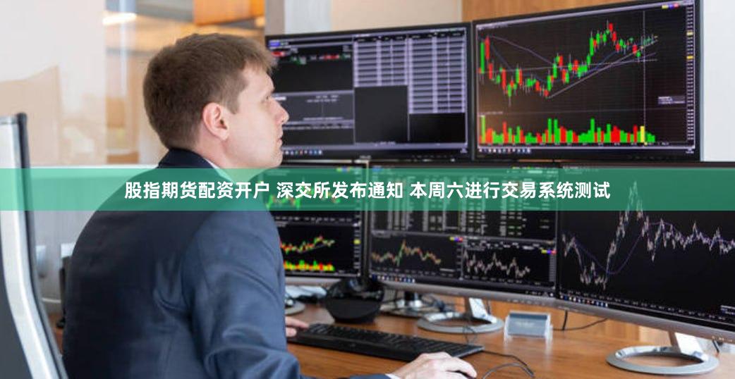 股指期货配资开户 深交所发布通知 本周六进行交易系统测试