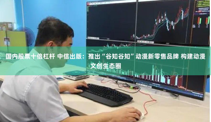 国内股票十倍杠杆 中信出版：推出“谷知谷知”动漫新零售品牌 构建动漫文创生态圈