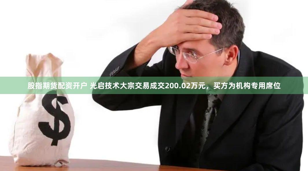 股指期货配资开户 光启技术大宗交易成交200.02万元，买方为机构专用席位