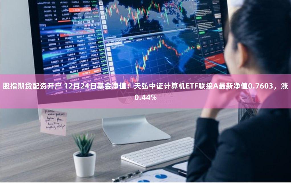 股指期货配资开户 12月24日基金净值：天弘中证计算机ETF联接A最新净值0.7603，涨0.44%