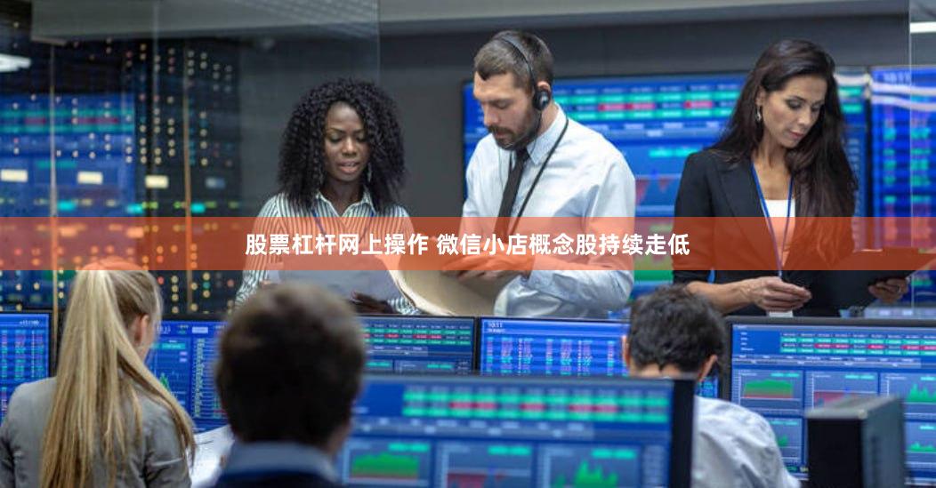 股票杠杆网上操作 微信小店概念股持续走低