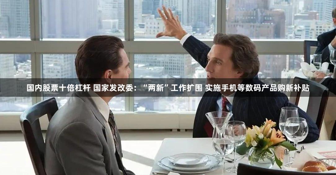 国内股票十倍杠杆 国家发改委：“两新”工作扩围 实施手机等数码产品购新补贴