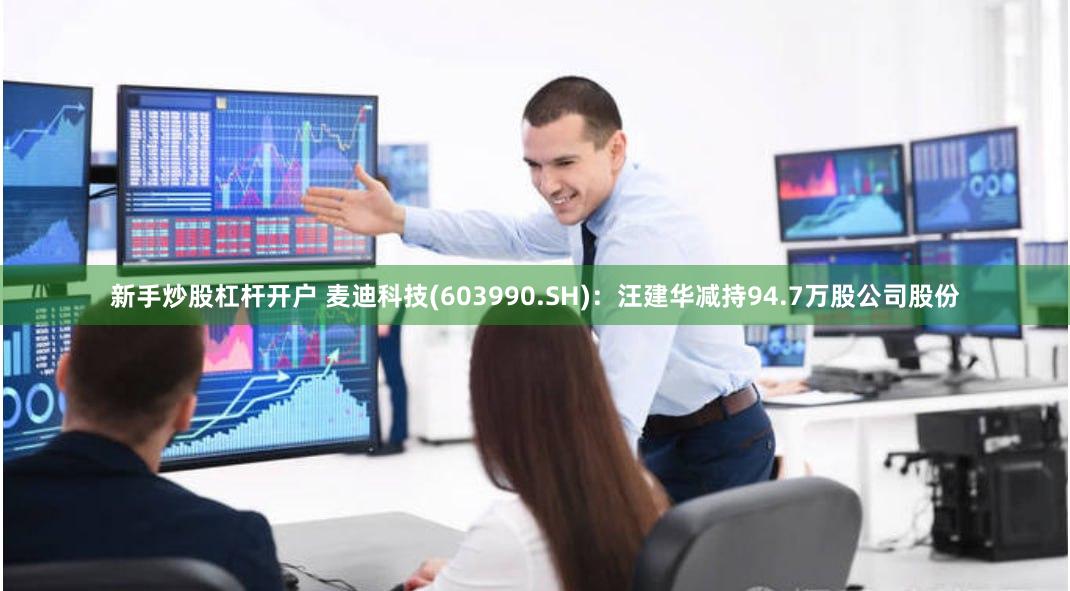 新手炒股杠杆开户 麦迪科技(603990.SH)：汪建华减持94.7万股公司股份