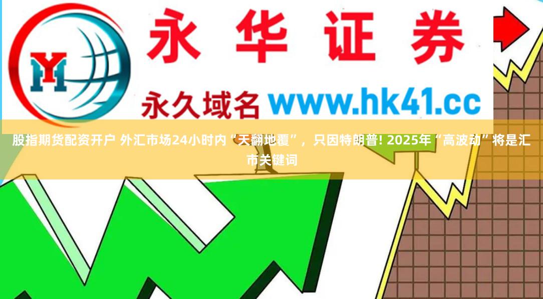 股指期货配资开户 外汇市场24小时内“天翻地覆”，只因特朗普! 2025年“高波动”将是汇市关键词