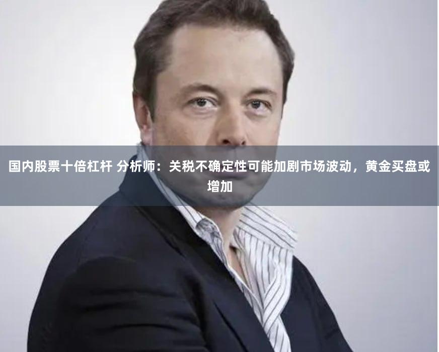 国内股票十倍杠杆 分析师：关税不确定性可能加剧市场波动，黄金买盘或增加