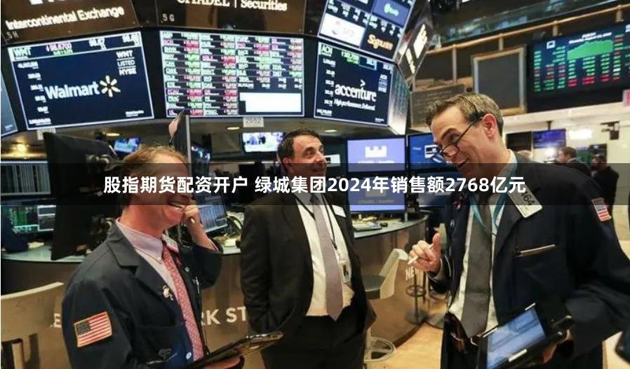 股指期货配资开户 绿城集团2024年销售额2768亿元