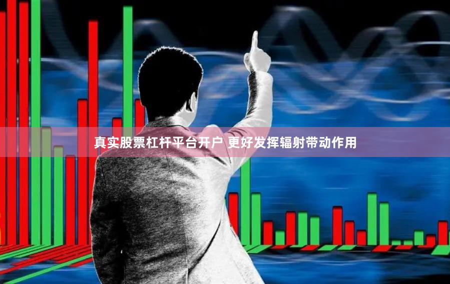 真实股票杠杆平台开户 更好发挥辐射带动作用