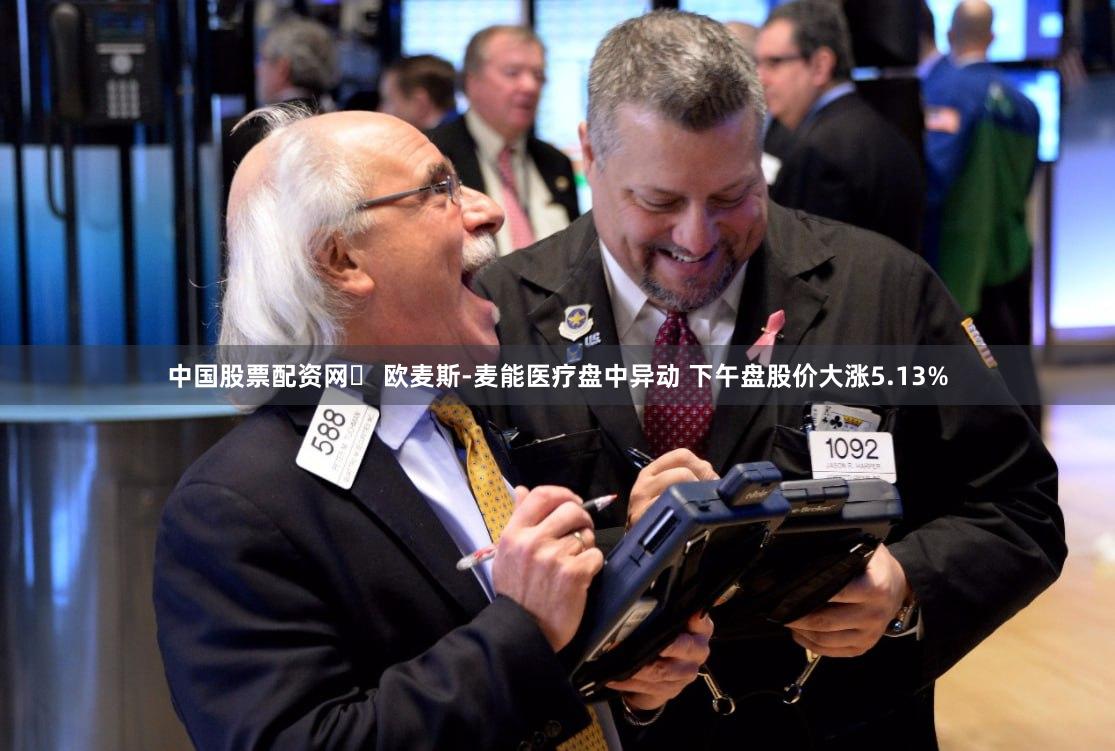 中国股票配资网	 欧麦斯-麦能医疗盘中异动 下午盘股价大涨5.13%