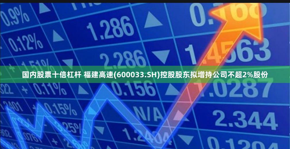 国内股票十倍杠杆 福建高速(600033.SH)控股股东拟增持公司不超2%股份