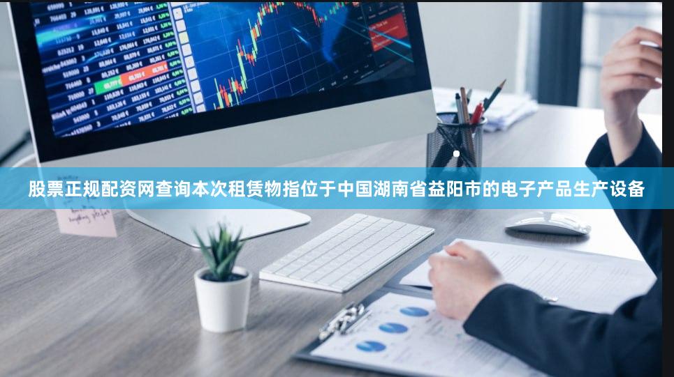 股票正规配资网查询本次租赁物指位于中国湖南省益阳市的电子产品生产设备