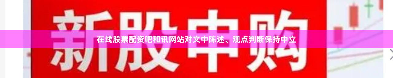 在线股票配资吧和讯网站对文中陈述、观点判断保持中立