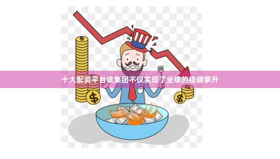 十大配资平台该集团不仅实现了业绩的稳健攀升