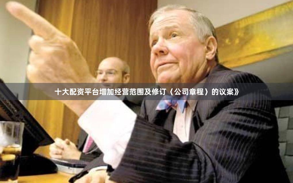 十大配资平台增加经营范围及修订〈公司章程〉的议案》