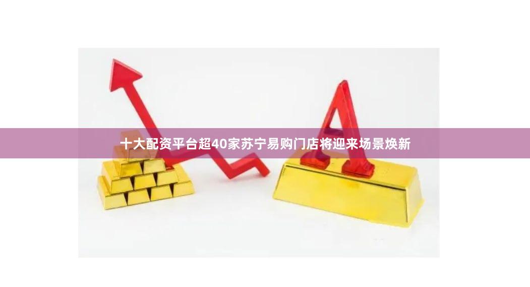 十大配资平台超40家苏宁易购门店将迎来场景焕新