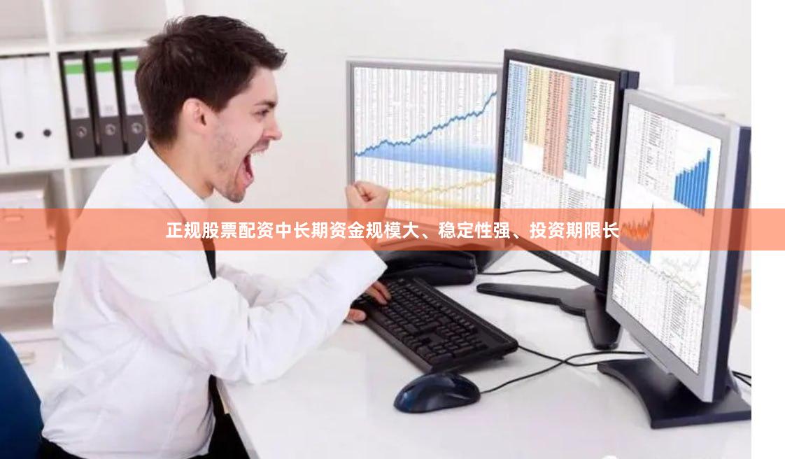 正规股票配资　　中长期资金规模大、稳定性强、投资期限长