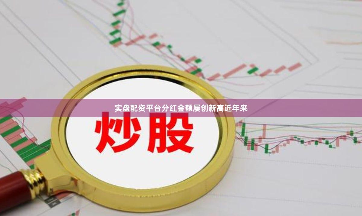 实盘配资平台　　分红金额屡创新高　　近年来