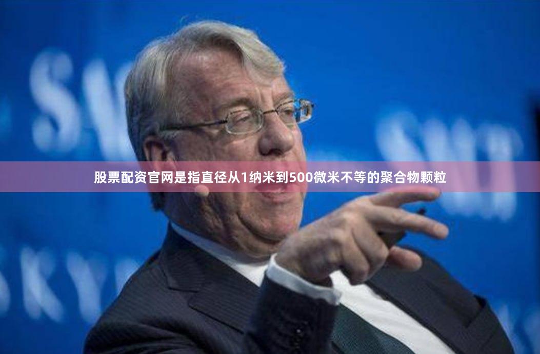 股票配资官网是指直径从1纳米到500微米不等的聚合物颗粒