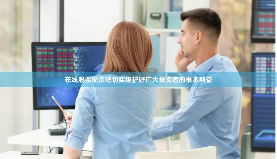 在线股票配资吧切实维护好广大投资者的根本利益