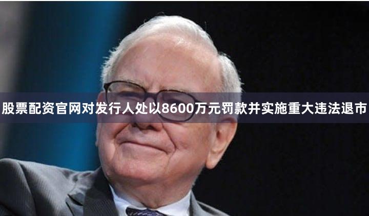 股票配资官网对发行人处以8600万元罚款并实施重大违法退市