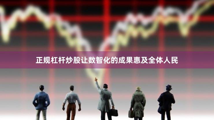 正规杠杆炒股让数智化的成果惠及全体人民
