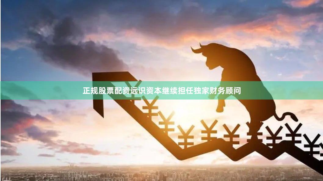 正规股票配资远识资本继续担任独家财务顾问