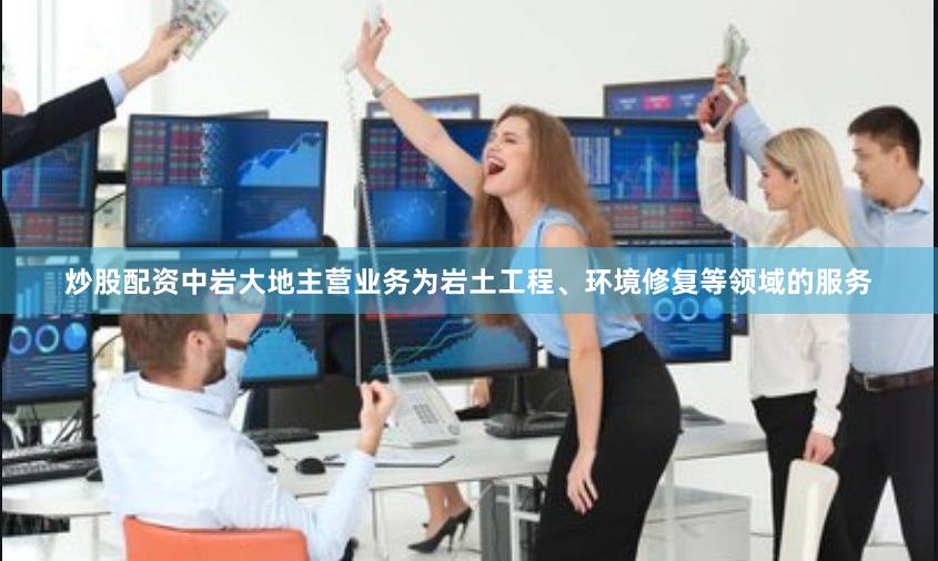 炒股配资中岩大地主营业务为岩土工程、环境修复等领域的服务
