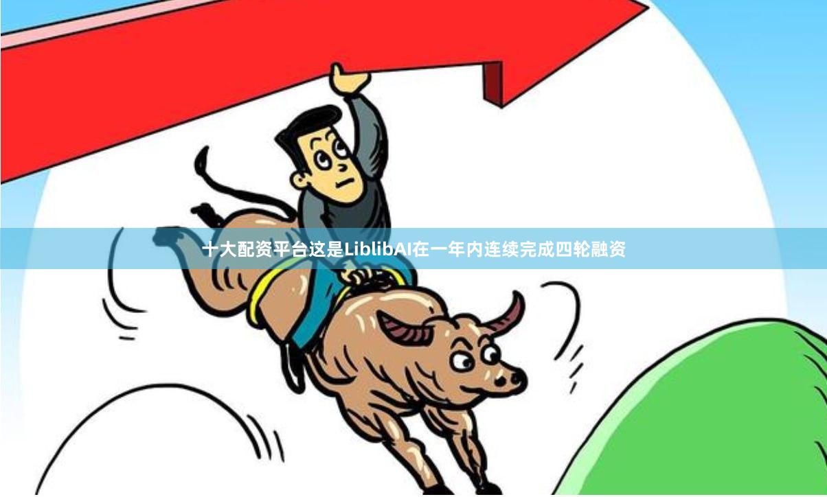十大配资平台这是LiblibAI在一年内连续完成四轮融资