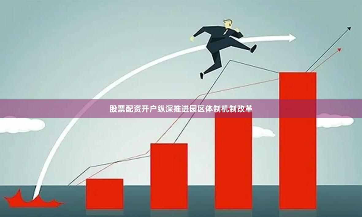 股票配资开户纵深推进园区体制机制改革