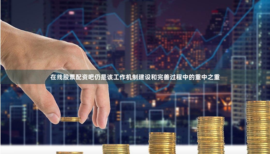 在线股票配资吧仍是该工作机制建设和完善过程中的重中之重