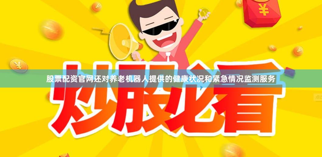 股票配资官网还对养老机器人提供的健康状况和紧急情况监测服务