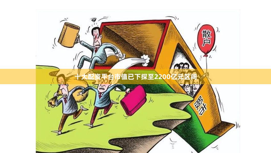 十大配资平台市值已下探至2200亿元区间