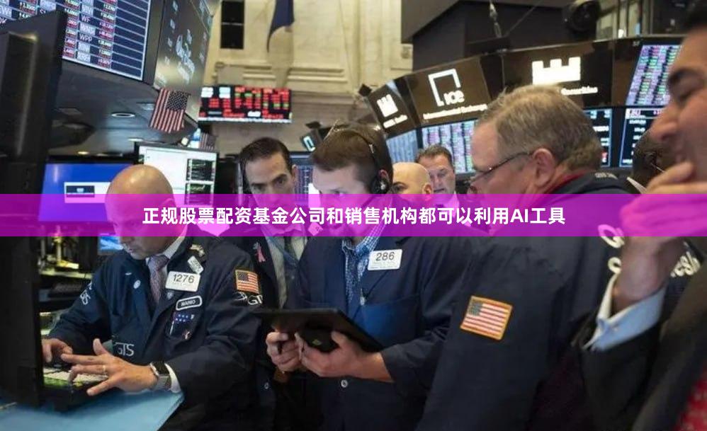 正规股票配资基金公司和销售机构都可以利用AI工具
