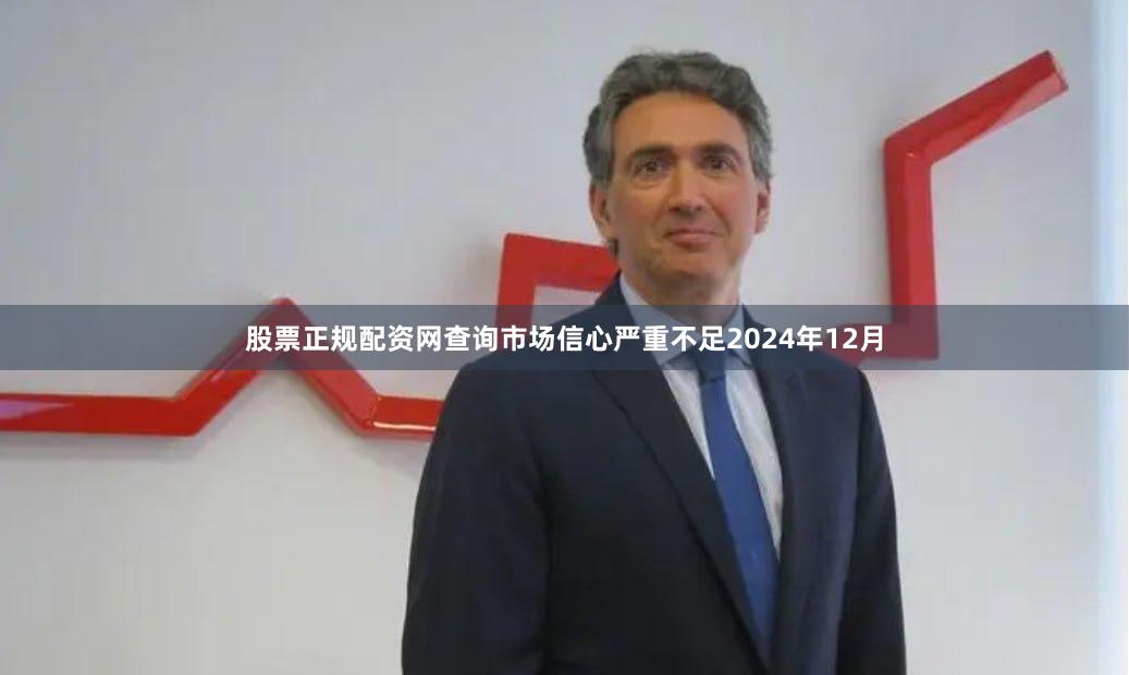 股票正规配资网查询市场信心严重不足2024年12月