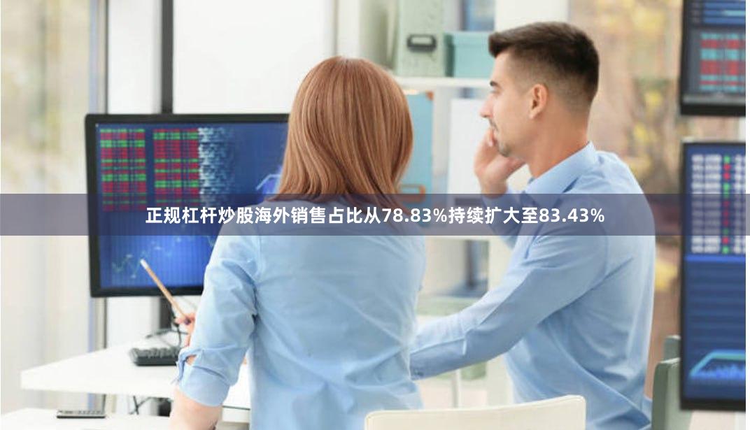 正规杠杆炒股海外销售占比从78.83%持续扩大至83.43%