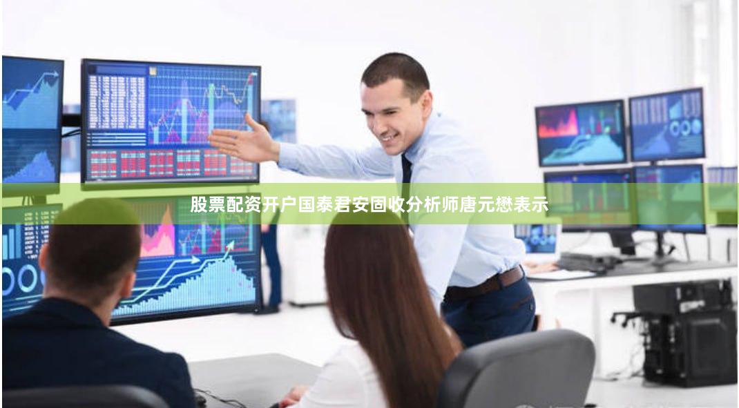 股票配资开户国泰君安固收分析师唐元懋表示